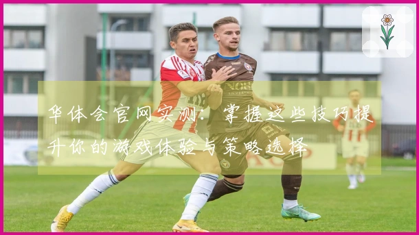 华体会官网实测：掌握这些技巧提升你的游戏体验与策略选择