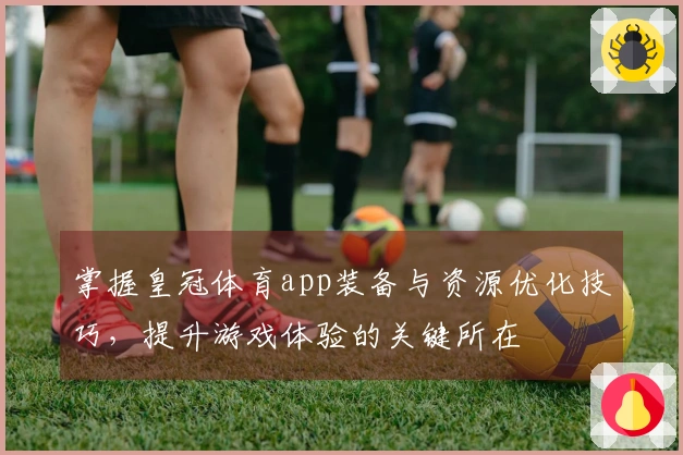 掌握皇冠体育app装备与资源优化技巧，提升游戏体验的关键所在