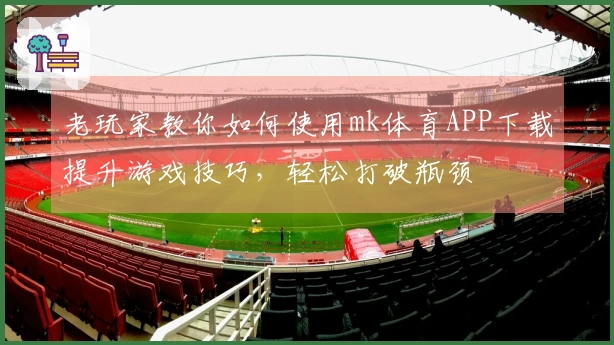 老玩家教你如何使用mk体育APP下载提升游戏技巧，轻松打破瓶颈