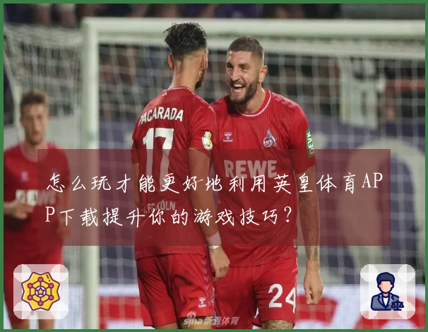 怎么玩才能更好地利用英皇体育APP下载提升你的游戏技巧？