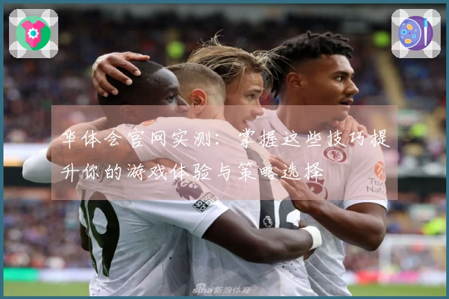 华体会官网实测：掌握这些技巧提升你的游戏体验与策略选择