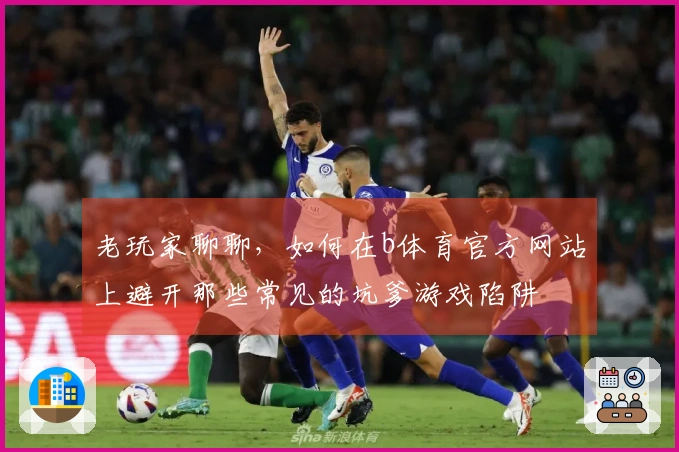 老玩家聊聊，如何在b体育官方网站上避开那些常见的坑爹游戏陷阱