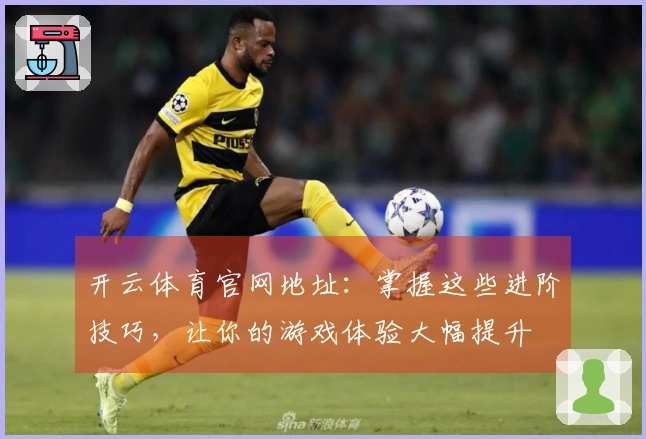 开云体育官网地址：掌握这些进阶技巧，让你的游戏体验大幅提升