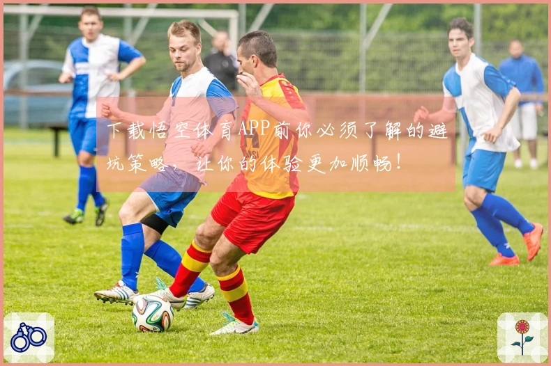 下载悟空体育APP前你必须了解的避坑策略，让你的体验更加顺畅！