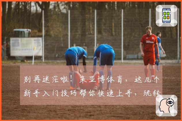 别再迷茫啦！来亚博体育，这几个新手入门技巧帮你快速上手，玩转所有游戏！
