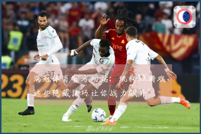 满冠体育官方网站:玩转XX游戏,这些隐藏技巧让你战力飙升!