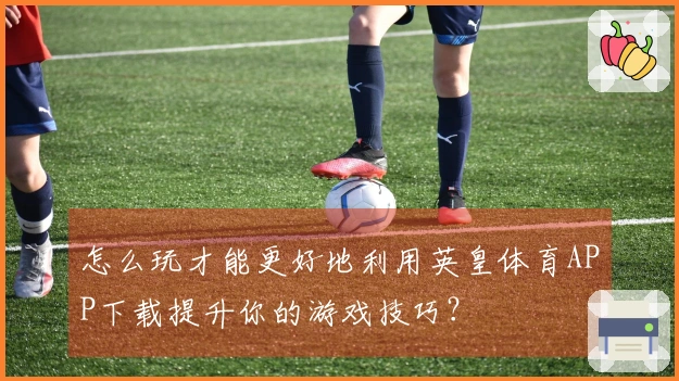 怎么玩才能更好地利用英皇体育APP下载提升你的游戏技巧？