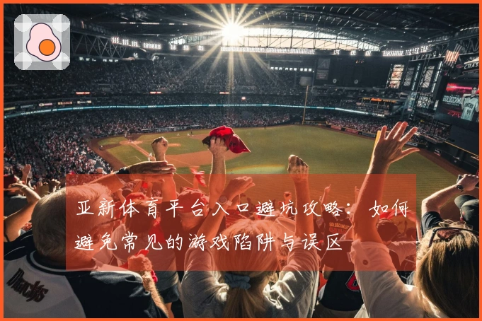 亚新体育平台入口避坑攻略：如何避免常见的游戏陷阱与误区