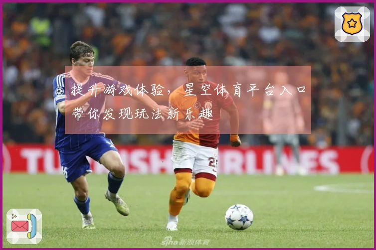 提升游戏体验，星空体育平台入口带你发现玩法新乐趣