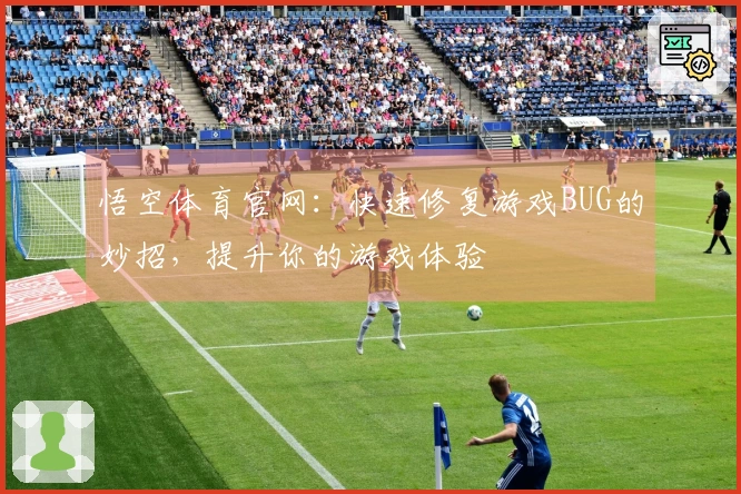悟空体育官网：快速修复游戏BUG的妙招，提升你的游戏体验