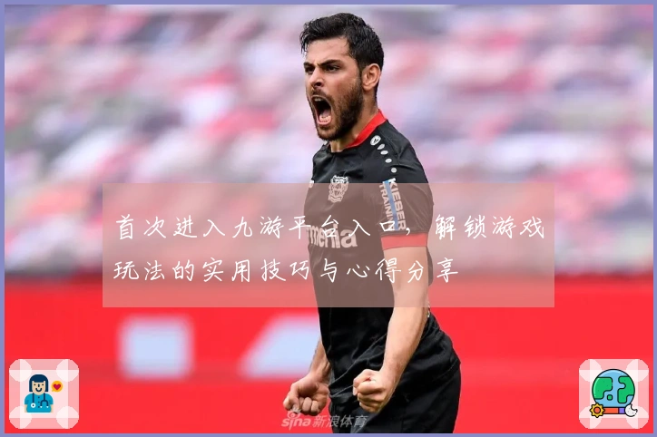 首次进入九游平台入口，解锁游戏玩法的实用技巧与心得分享