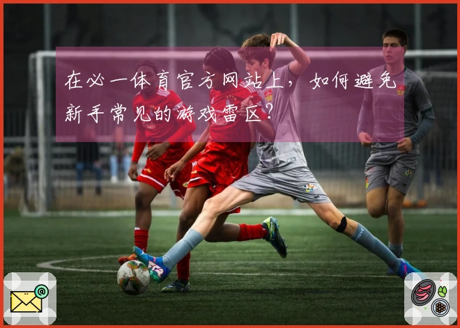 在必一体育官方网站上，如何避免新手常见的游戏雷区？