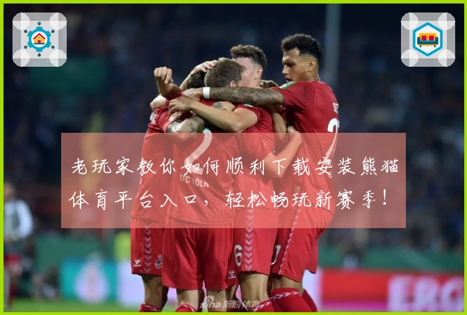 老玩家教你如何顺利下载安装熊猫体育平台入口，轻松畅玩新赛季！