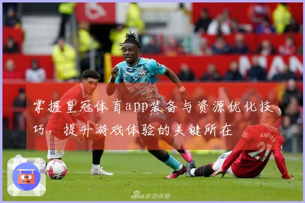 掌握皇冠体育app装备与资源优化技巧，提升游戏体验的关键所在