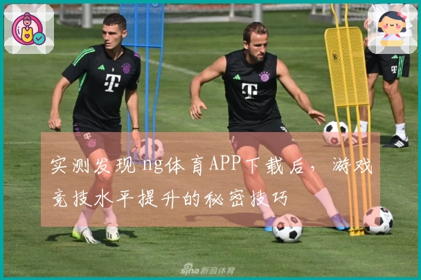 实测发现 ng体育APP下载后，游戏竞技水平提升的秘密技巧