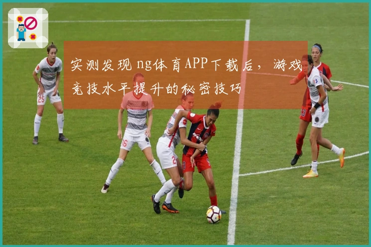 实测发现 ng体育APP下载后,游戏竞技水平提升的秘密技巧