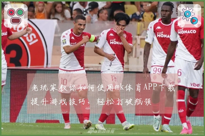 老玩家教你如何使用mk体育APP下载提升游戏技巧，轻松打破瓶颈