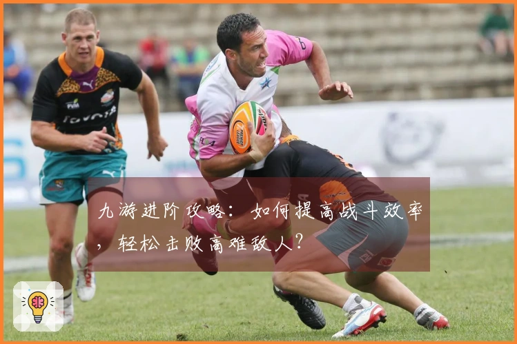 九游进阶攻略：如何提高战斗效率，轻松击败高难敌人？