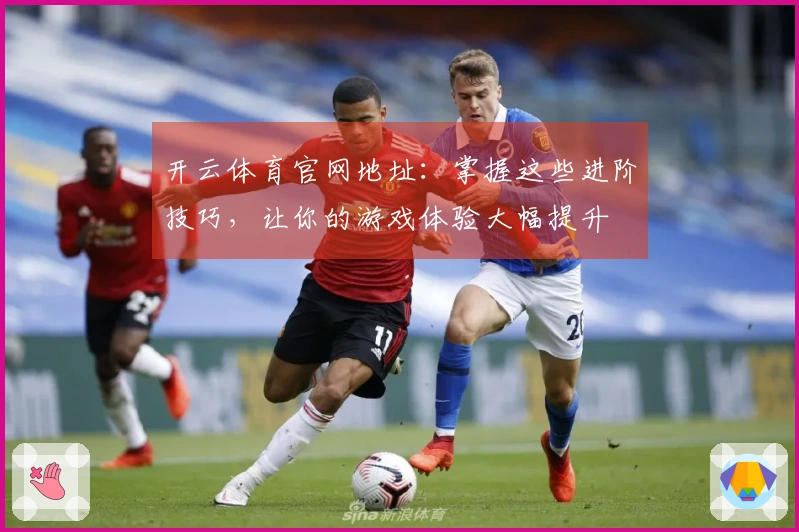 开云体育官网地址：掌握这些进阶技巧，让你的游戏体验大幅提升