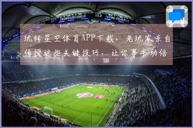 玩转星空体育APP下载，老玩家亲自传授这些关键技巧，让你事半功倍！