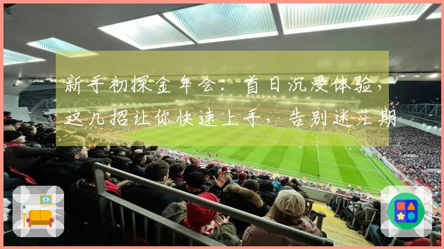 新手初探金年会：首日沉浸体验，这几招让你快速上手，告别迷茫期