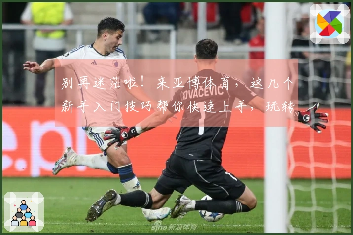 别再迷茫啦！来亚博体育，这几个新手入门技巧帮你快速上手，玩转所有游戏！