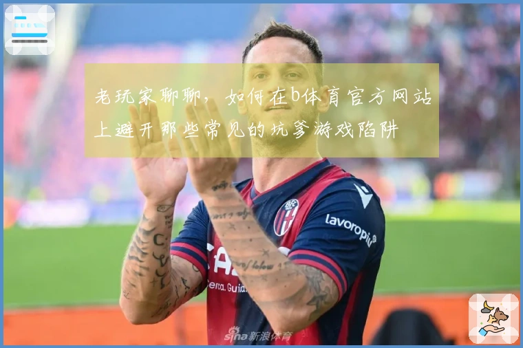 老玩家聊聊，如何在b体育官方网站上避开那些常见的坑爹游戏陷阱